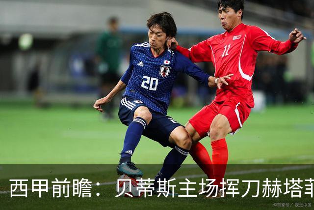西甲前瞻:贝蒂斯主场挥刀赫塔菲 黄潜客战马拉加求首胜